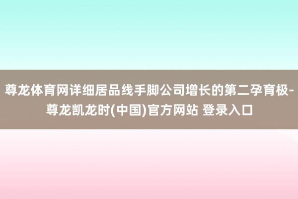 尊龙体育网详细居品线手脚公司增长的第二孕育极-尊龙凯龙时(中国)官方网站 登录入口