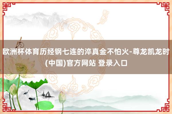 欧洲杯体育历经钢七连的淬真金不怕火-尊龙凯龙时(中国)官方网站 登录入口