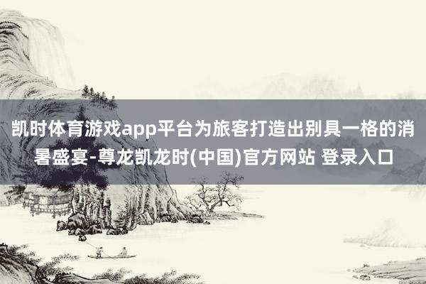 凯时体育游戏app平台为旅客打造出别具一格的消暑盛宴-尊龙凯龙时(中国)官方网站 登录入口