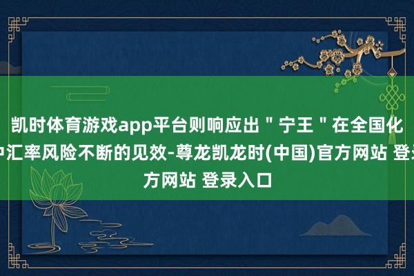 凯时体育游戏app平台则响应出＂宁王＂在全国化布局中汇率风险不断的见效-尊龙凯龙时(中国)官方网站 登录入口
