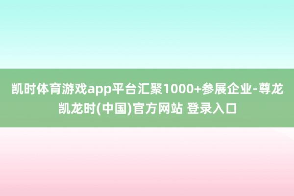 凯时体育游戏app平台汇聚1000+参展企业-尊龙凯龙时(中国)官方网站 登录入口