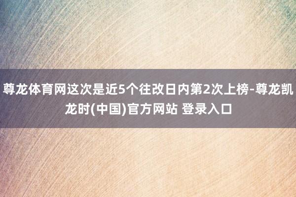 尊龙体育网这次是近5个往改日内第2次上榜-尊龙凯龙时(中国)官方网站 登录入口