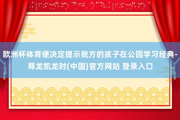 欧洲杯体育便决定提示我方的孩子在公园学习经典-尊龙凯龙时(中国)官方网站 登录入口