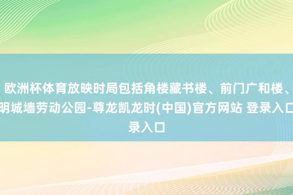 欧洲杯体育放映时局包括角楼藏书楼、前门广和楼、明城墙劳动公园-尊龙凯龙时(中国)官方网站 登录入口