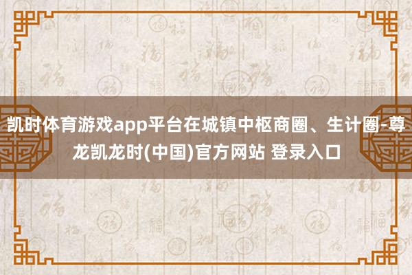 凯时体育游戏app平台在城镇中枢商圈、生计圈-尊龙凯龙时(中国)官方网站 登录入口