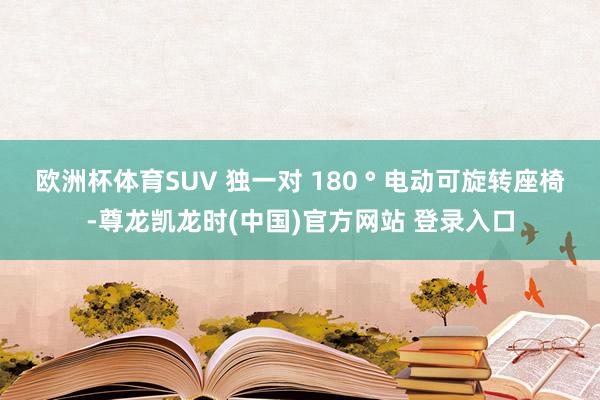 欧洲杯体育SUV 独一对 180 ° 电动可旋转座椅-尊龙凯龙时(中国)官方网站 登录入口