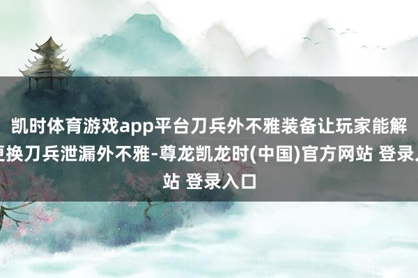凯时体育游戏app平台刀兵外不雅装备让玩家能解放更换刀兵泄漏外不雅-尊龙凯龙时(中国)官方网站 登录入口