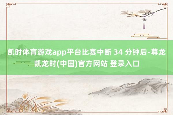 凯时体育游戏app平台比赛中断 34 分钟后-尊龙凯龙时(中国)官方网站 登录入口