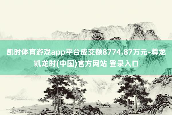 凯时体育游戏app平台成交额8774.87万元-尊龙凯龙时(中国)官方网站 登录入口