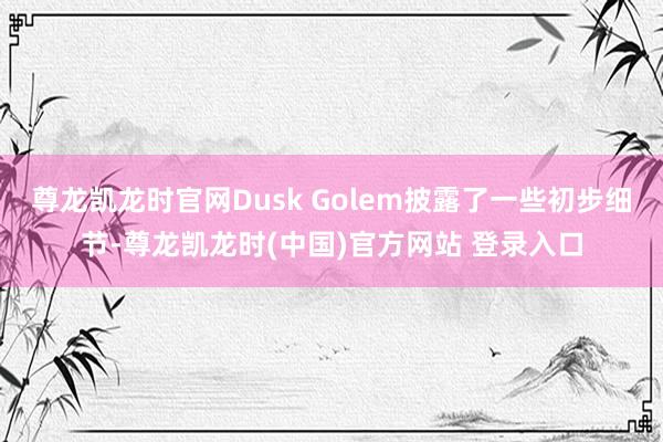 尊龙凯龙时官网Dusk Golem披露了一些初步细节-尊龙凯龙时(中国)官方网站 登录入口