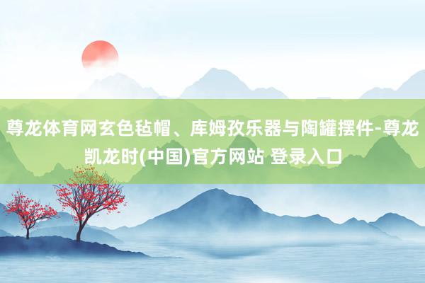 尊龙体育网玄色毡帽、库姆孜乐器与陶罐摆件-尊龙凯龙时(中国)官方网站 登录入口