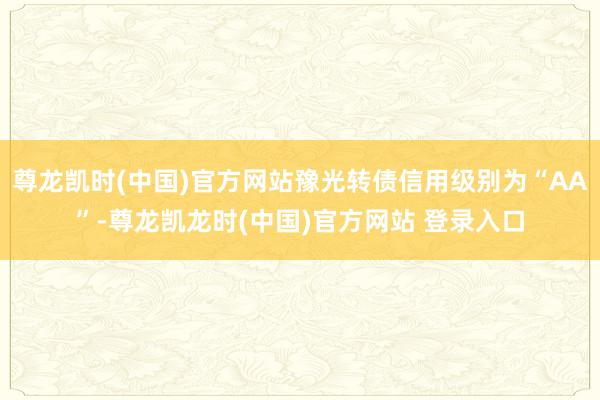 尊龙凯时(中国)官方网站豫光转债信用级别为“AA”-尊龙凯龙时(中国)官方网站 登录入口