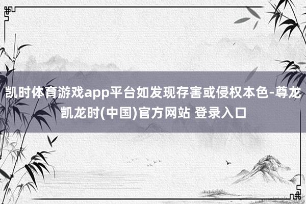凯时体育游戏app平台如发现存害或侵权本色-尊龙凯龙时(中国)官方网站 登录入口