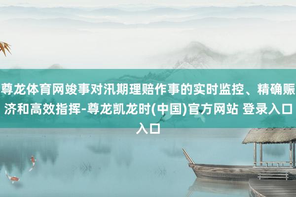 尊龙体育网竣事对汛期理赔作事的实时监控、精确赈济和高效指挥-尊龙凯龙时(中国)官方网站 登录入口