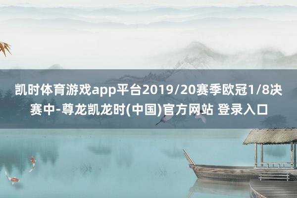 凯时体育游戏app平台2019/20赛季欧冠1/8决赛中-尊龙凯龙时(中国)官方网站 登录入口