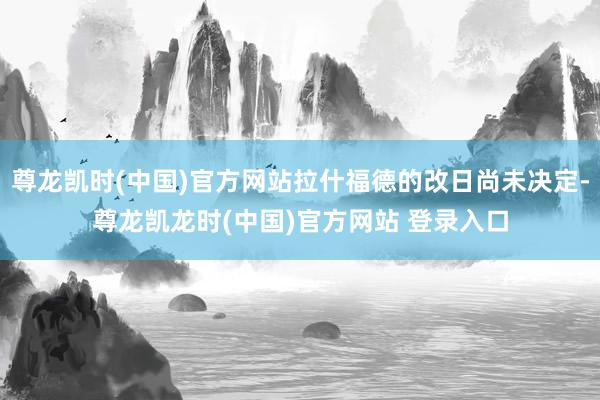 尊龙凯时(中国)官方网站拉什福德的改日尚未决定-尊龙凯龙时(中国)官方网站 登录入口