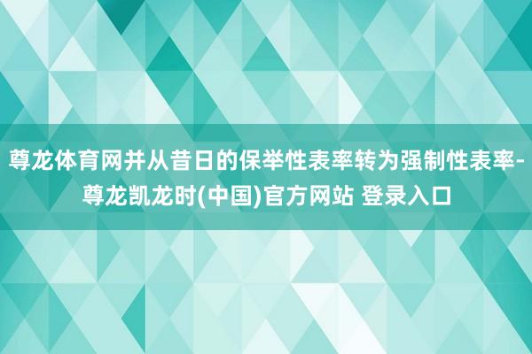 尊龙体育网并从昔日的保举性表率转为强制性表率-尊龙凯龙时(中国)官方网站 登录入口