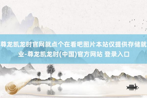 尊龙凯龙时官网就点个在看吧图片本站仅提供存储就业-尊龙凯龙时(中国)官方网站 登录入口