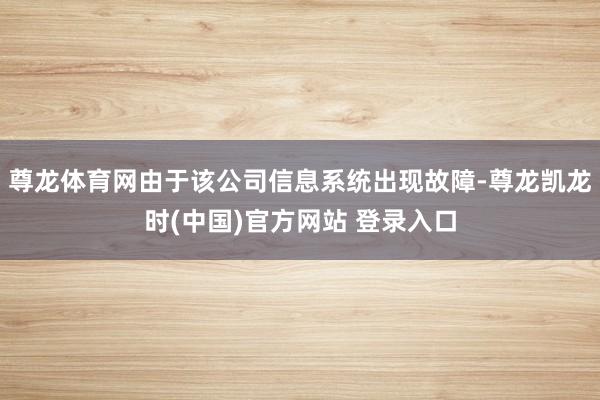 尊龙体育网由于该公司信息系统出现故障-尊龙凯龙时(中国)官方网站 登录入口