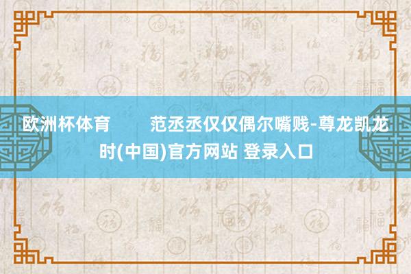 欧洲杯体育        范丞丞仅仅偶尔嘴贱-尊龙凯龙时(中国)官方网站 登录入口