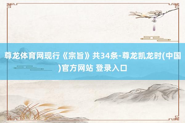 尊龙体育网现行《宗旨》共34条-尊龙凯龙时(中国)官方网站 登录入口