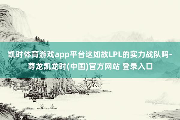 凯时体育游戏app平台这如故LPL的实力战队吗-尊龙凯龙时(中国)官方网站 登录入口