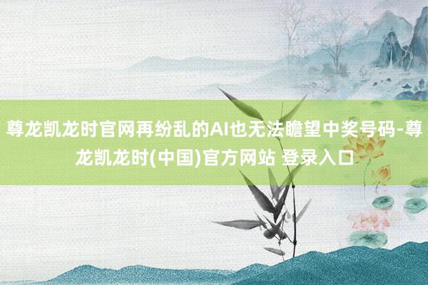 尊龙凯龙时官网再纷乱的AI也无法瞻望中奖号码-尊龙凯龙时(中国)官方网站 登录入口