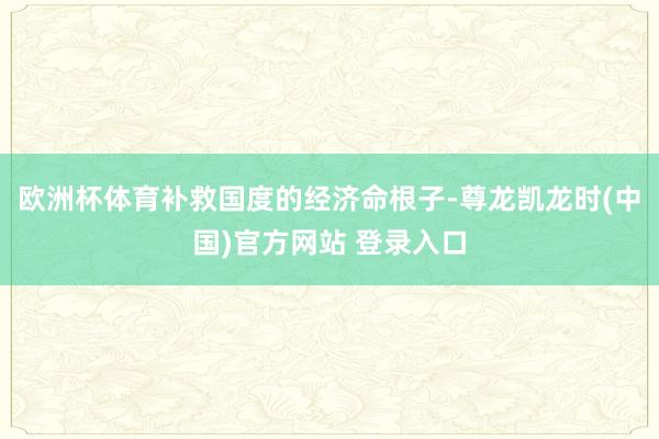 欧洲杯体育补救国度的经济命根子-尊龙凯龙时(中国)官方网站 登录入口