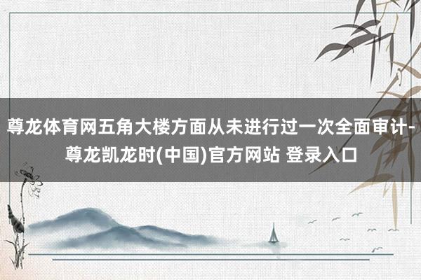 尊龙体育网五角大楼方面从未进行过一次全面审计-尊龙凯龙时(中国)官方网站 登录入口