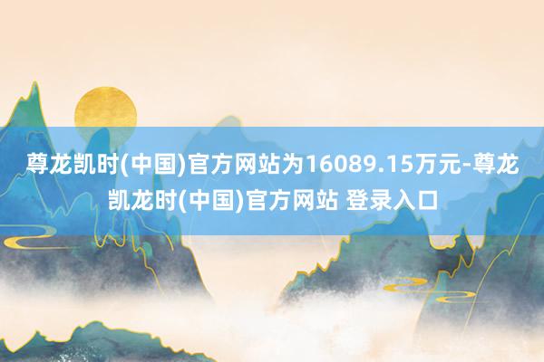 尊龙凯时(中国)官方网站为16089.15万元-尊龙凯龙时(中国)官方网站 登录入口