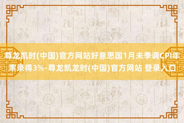尊龙凯时(中国)官方网站好意思国1月未季调CPI年率录得3%-尊龙凯龙时(中国)官方网站 登录入口