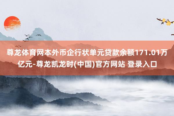 尊龙体育网本外币企行状单元贷款余额171.01万亿元-尊龙凯龙时(中国)官方网站 登录入口