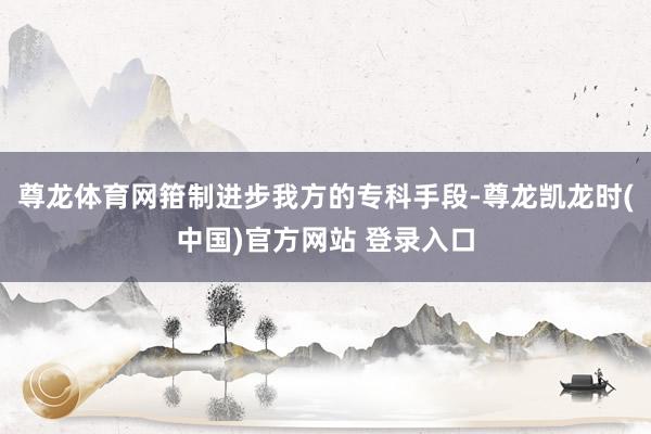尊龙体育网箝制进步我方的专科手段-尊龙凯龙时(中国)官方网站 登录入口