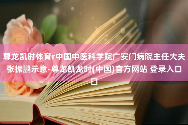 尊龙凯时体育r中国中医科学院广安门病院主任大夫张振鹏示意-尊龙凯龙时(中国)官方网站 登录入口