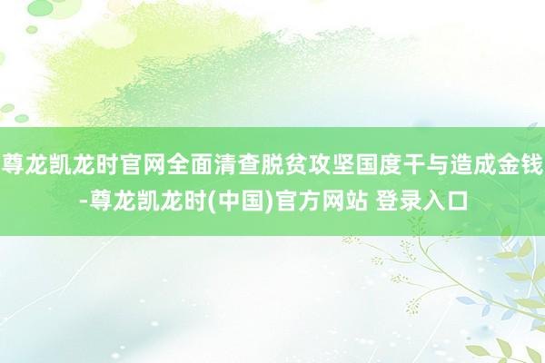 尊龙凯龙时官网全面清查脱贫攻坚国度干与造成金钱-尊龙凯龙时(中国)官方网站 登录入口