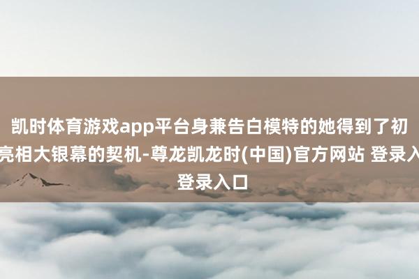 凯时体育游戏app平台身兼告白模特的她得到了初次亮相大银幕的契机-尊龙凯龙时(中国)官方网站 登录入口