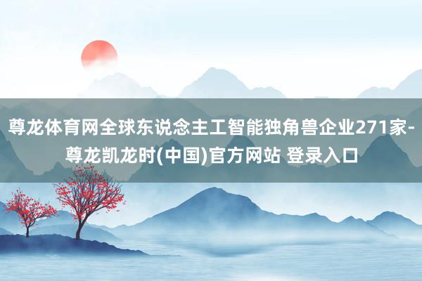 尊龙体育网全球东说念主工智能独角兽企业271家-尊龙凯龙时(中国)官方网站 登录入口