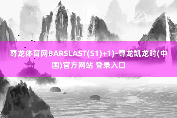 尊龙体育网BARSLAST(S1)+1)-尊龙凯龙时(中国)官方网站 登录入口