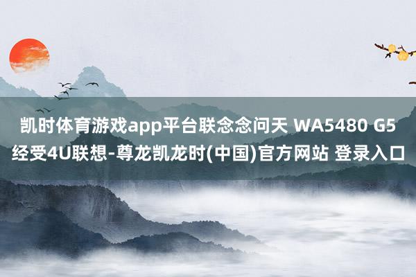 凯时体育游戏app平台联念念问天 WA5480 G5经受4U联想-尊龙凯龙时(中国)官方网站 登录入
