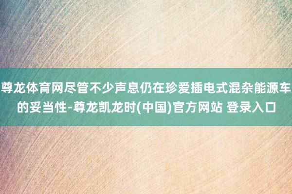 尊龙体育网尽管不少声息仍在珍爱插电式混杂能源车的妥当性-尊龙凯龙时(中国)官方网站 登录入口
