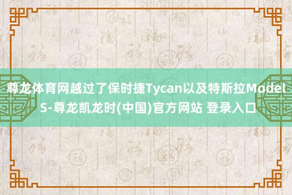 尊龙体育网越过了保时捷Tycan以及特斯拉Model S-尊龙凯龙时(中国)官方网站 登录入口
