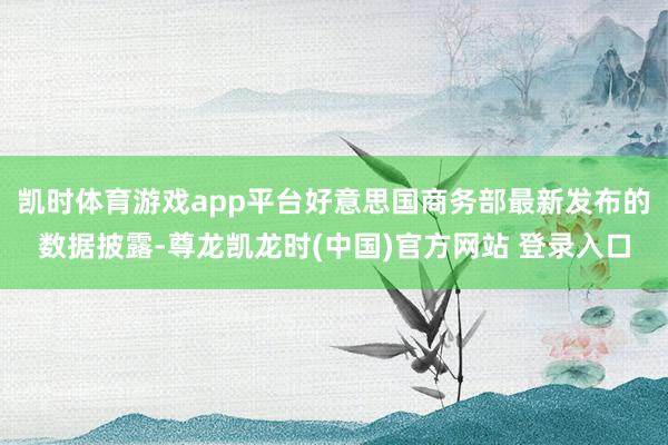 凯时体育游戏app平台好意思国商务部最新发布的数据披露-尊龙凯龙时(中国)官方网站 登录入口