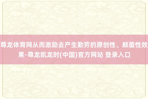 尊龙体育网从而激励去产生勤劳的原创性、颠覆性效果-尊龙凯龙时(中国)官方网站 登录入口