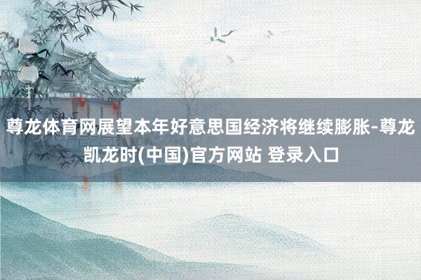 尊龙体育网展望本年好意思国经济将继续膨胀-尊龙凯龙时(中国)官方网站 登录入口