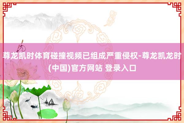 尊龙凯时体育碰撞视频已组成严重侵权-尊龙凯龙时(中国)官方网站 登录入口