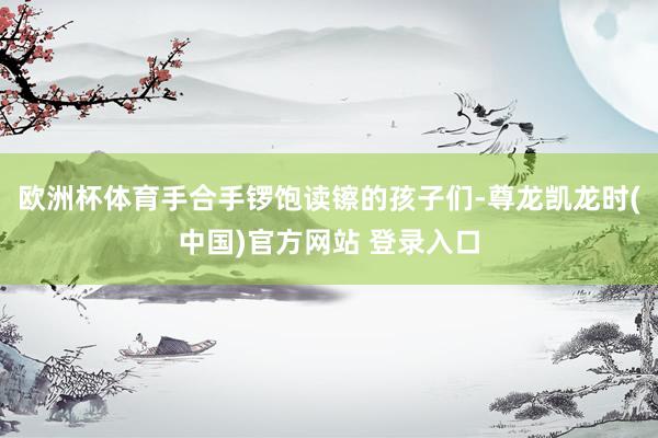 欧洲杯体育手合手锣饱读镲的孩子们-尊龙凯龙时(中国)官方网站 登录入口