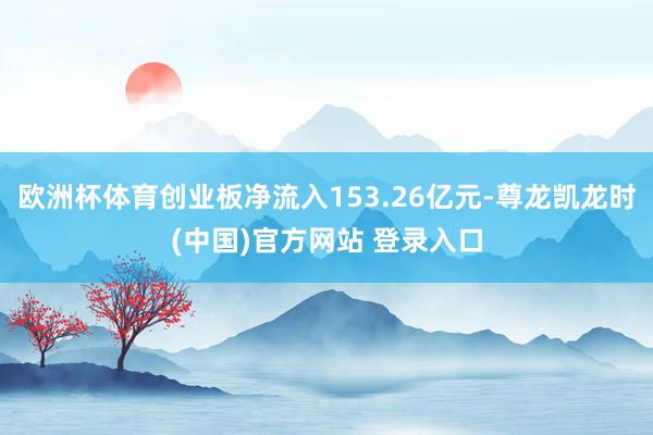 欧洲杯体育创业板净流入153.26亿元-尊龙凯龙时(中国)官方网站 登录入口