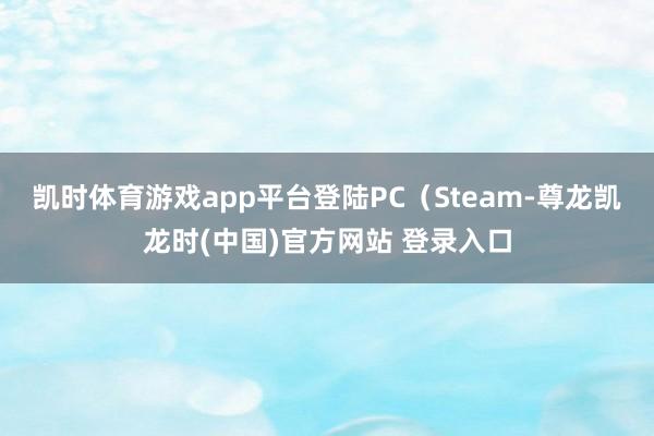 凯时体育游戏app平台登陆PC（Steam-尊龙凯龙时(中国)官方网站 登录入口