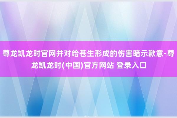 尊龙凯龙时官网并对给苍生形成的伤害暗示歉意-尊龙凯龙时(中国)官方网站 登录入口