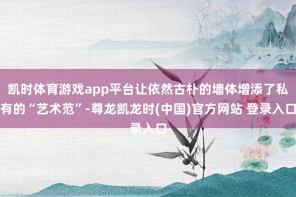 凯时体育游戏app平台让依然古朴的墙体增添了私有的“艺术范”-尊龙凯龙时(中国)官方网站 登录入口